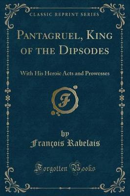 Pantagruel, King of the Dipsodes: With His Heroic Acts and Prowesses (Classic Reprint)