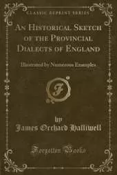 An Historical Sketch of the Provincial Dialects of England: Illustrated by Numerous Examples (Classic Reprint)