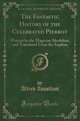 The Fantastic History of the Celebrated Pierrot: Written by the Magician Alcofribas, and Translated From the Sogdian (Classic Reprint)