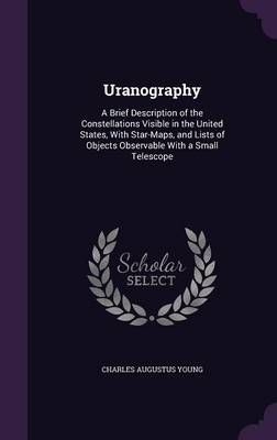 Uranography: A Brief Description of the Constellations Visible in the United States, with Star-Maps, and Lists of Objects Observable with a Small Telescope