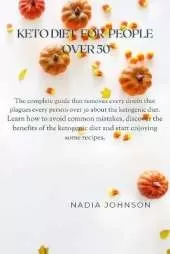 Keto Diet for People Over 50: The Complete Guide That Removes Every Doubt That Plagues Every Person Over 50 about the Ketogenic Diet. Learn How to Avoid Common Mistakes, Discover the Benefits of the Ketogenic Diet and Start Enjoying Some Recipes.