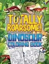 Totally Roarsome Dinosaur Coloring Book: BIG Collection of 50 Fun Realistic Dinosaurs & Prehistoric Scenes For Dino Fans Ages 6+!
