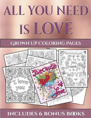 Grown Up Coloring Pages (All You Need Is Love): This Book Has 40 Coloring Sheets That Can Be Used to Color In, Frame, And/Or Meditate Over: This Book Can Be Photocopied, Printed and Downloaded as a PDF