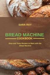Bread Machine Cookbook: Easy and Tasty Recipes to Make with the Bread Machine