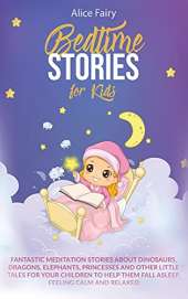 Bedtime Stories for Kids: Fantastic Meditation Stories About Dinosaurs, Dragons, Elephants, Princesses And Other Little Tales For Your Children To Help Them Fall Asleep, Feeling Calm And Relaxed