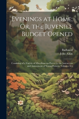 Evenings at Home; Or, the Juvenile Budget Opened: Consisting of a Variety of Miscellaneous Pieces for the Instruction and Amusement of Young Persons, Volumes 4-6