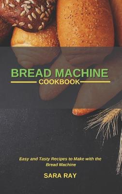 Bread Machine Cookbook: Easy and Tasty Recipes to Make with the Bread Machine