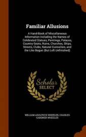 Familiar Allusions: A Hand-Book of Miscellaneous Information Including the Names of Celebrated Statues, Paintings, Palaces, Country-Seats, Ruins, Churches, Ships, Streets, Clubs, Natural Curiosities, and the Like Begun (But Left Unfinished)