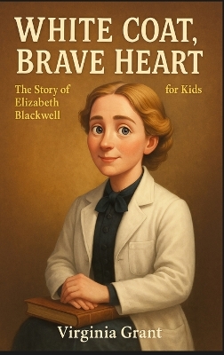 White Coat, Brave Heart: The Story of Elizabeth Blackwell For Kids