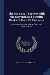 The Six First, Together With the Eleventh and Twelfth Books of Euclid's Elements: Demonstrated After a New, Plain, and Easie Method