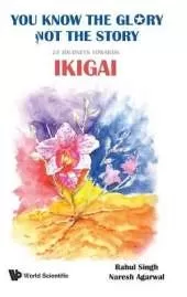 You Know The Glory, Not The Story!: 25 Journeys Towards Ikigai