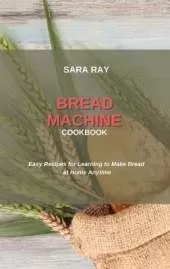 Bread Machine Cookbook: Easy Recipes for Learning to Make Bread at Home Anytime