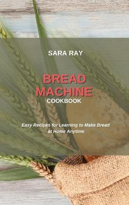 Bread Machine Cookbook: Easy Recipes for Learning to Make Bread at Home Anytime
