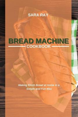 Bread Machine Cookbook: Making Fresh Bread at Home in a Simple and Fun Way