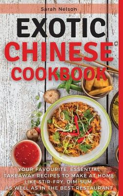 Exotic Chinese Cookbook: Your Favourite, Essential Takeaway Recipes to Make at Home Like Stir-Fry, Dim-Sum as Well as in the Best Restaurant. 51 Dishes with Pictures