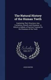 The Natural History of the Human Teeth: Explaining Their Structure, Use, Formation, Growth, and Diseases. to Which Is Added, a Practical Treatise on the Diseases of the Teeth