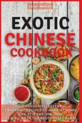 Exotic Chinese Cookbook: Your Favourite, Essential Takeaway Recipes to Make at Home Like Stir-Fry, Dim-Sum as Well as in the Best Restaurants. 51 Dishes with Pictures