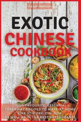 Exotic Chinese Cookbook: Your Favourite, Essential Takeaway Recipes to Make at Home Like Stir-Fry, Dim-Sum as Well as in the Best Restaurants. 51 Dishes with Pictures
