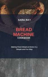 Bread Machine Cookbook: Making Fresh Bread at Home in a Simple and Fun Way