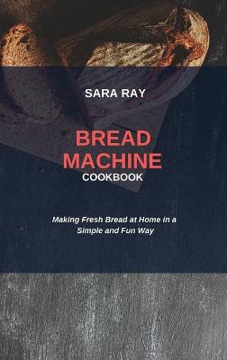 Bread Machine Cookbook: Making Fresh Bread at Home in a Simple and Fun Way
