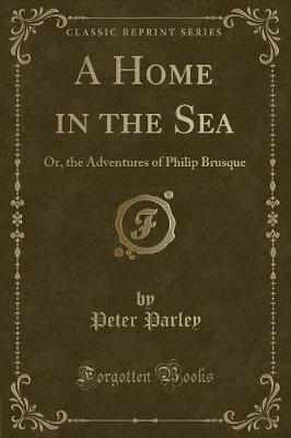 A Home in the Sea: Or, the Adventures of Philip Brusque (Classic Reprint)