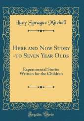 Here and Now Story -to Seven Year Olds: Experimental Stories Written for the Children (Classic Reprint)