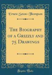 The Biography of a Grizzly and 75 Drawings (Classic Reprint)