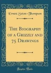 The Biography of a Grizzly and 75 Drawings (Classic Reprint)