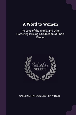 A Word to Women: The Love of the World, and Other Gatherings; Being a Collection of Short Pieces