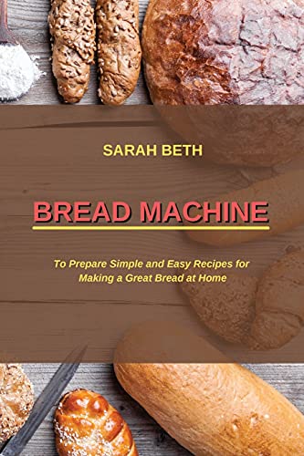 Bread Machine: To Prepare Simple and Easy Bread Recipes for Making a Great at Home