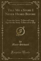 Tell Me a Story I Never Heard Before: From the Story-Tellers of Long Ago for the Story Tellers of to-Day (Classic Reprint)