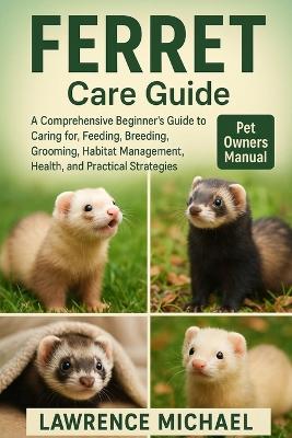 Ferret: A Comprehensive Beginner's Guide to Caring for, Feeding, Breeding, Grooming, Habitat Management, Health, and Practical Strategies