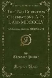 The Two Christmas Celebrations, A. D. I. And MDCCCLV: A Christmas Story for MDDCCLVI (Classic Reprint)