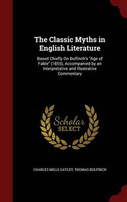 The Classic Myths in English Literature: Based Chiefly on Bulfinch's Age of Fable (1855), Accompanied by an Interpretative and Illustrative Commentary