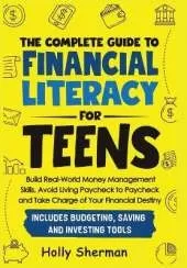 The Complete Guide to Financial Literacy for Teens: Build Real-World Money Management Skills, Avoid Living Paycheck to Paycheck and Take Charge of Your Financial Destiny - Includes Budgeting Tools!