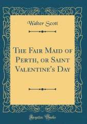 The Fair Maid of Perth, or Saint Valentine's Day (Classic Reprint)