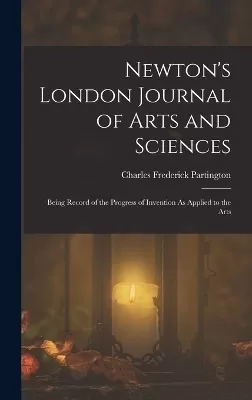 Newton's London Journal of Arts and Sciences: Being Record of the Progress of Invention As Applied to the Arts