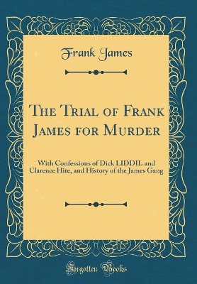 The Trial of Frank James for Murder: With Confessions of Dick LIDDIL and Clarence Hite, and History of the James Gang (Classic Reprint)