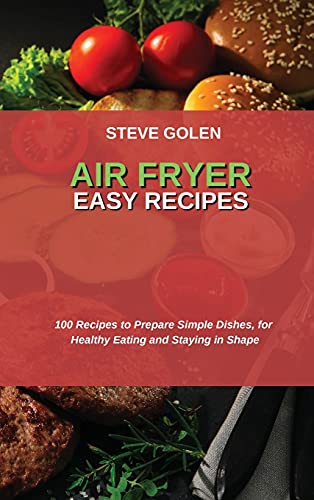 Air Fryer Easy Recipes: 100 Recipes to Prepare Simple Dishes, for Healthy Eating and Staying in Shape