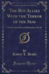 The Boy Allies With the Terror of the Seas: Or the Last Shot of Submarine, D-16 (Classic Reprint)