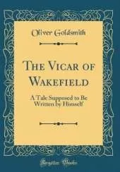 The Vicar of Wakefield: A Tale Supposed to Be Written by Himself (Classic Reprint)