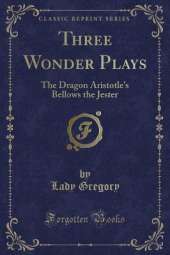 Three Wonder Plays: The Dragon Aristotle's Bellows the Jester (Classic Reprint)