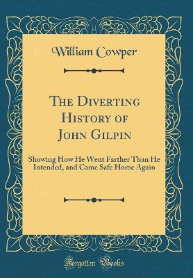 The Diverting History of John Gilpin: Showing How He Went Farther Than He Intended, and Came Safe Home Again (Classic Reprint)