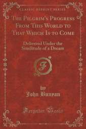 The Pilgrim's Progress From This World to That Which Is to Come: Delivered Under the Similitude of a Dream (Classic Reprint)