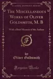 The Miscellaneous Works of Oliver Goldsmith, M. B: With a Brief Memoir of the Author (Classic Reprint)