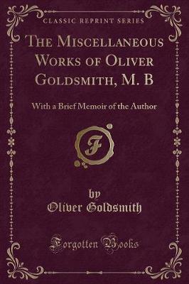 The Miscellaneous Works of Oliver Goldsmith, M. B: With a Brief Memoir of the Author (Classic Reprint)