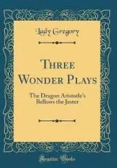 Three Wonder Plays: The Dragon Aristotle's Bellows the Jester (Classic Reprint)
