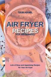 Air Fryer Recipes for Beginners: Lots of Easy and Appetizing Recipes for Your Air Fryer