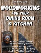Woodworking for Your Dining Room and Kitchen: The Best Illustrated Projects That You Can Easily Replicate, The Step-by-Step Guide to Start Your Carpentry Workshop with DIY Wood Furniture Plans
