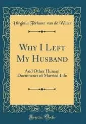 Why I Left My Husband: And Other Human Documents of Married Life (Classic Reprint)